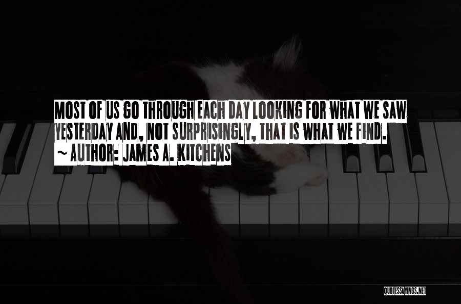 James A. Kitchens Quotes: Most Of Us Go Through Each Day Looking For What We Saw Yesterday And, Not Surprisingly, That Is What We