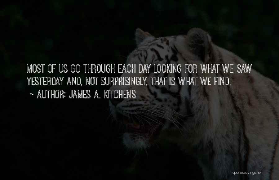 James A. Kitchens Quotes: Most Of Us Go Through Each Day Looking For What We Saw Yesterday And, Not Surprisingly, That Is What We