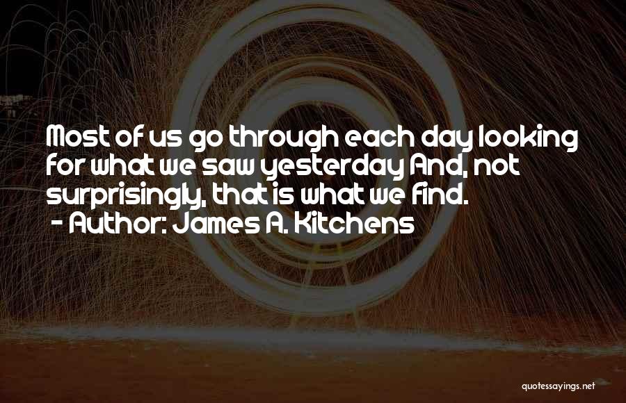 James A. Kitchens Quotes: Most Of Us Go Through Each Day Looking For What We Saw Yesterday And, Not Surprisingly, That Is What We