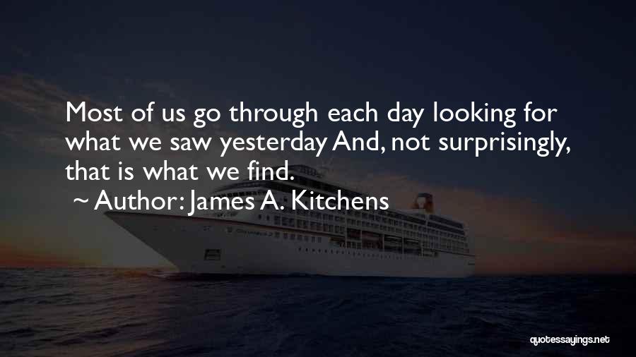 James A. Kitchens Quotes: Most Of Us Go Through Each Day Looking For What We Saw Yesterday And, Not Surprisingly, That Is What We