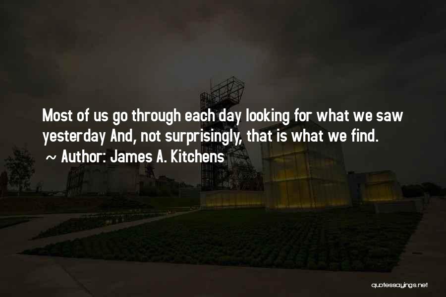 James A. Kitchens Quotes: Most Of Us Go Through Each Day Looking For What We Saw Yesterday And, Not Surprisingly, That Is What We