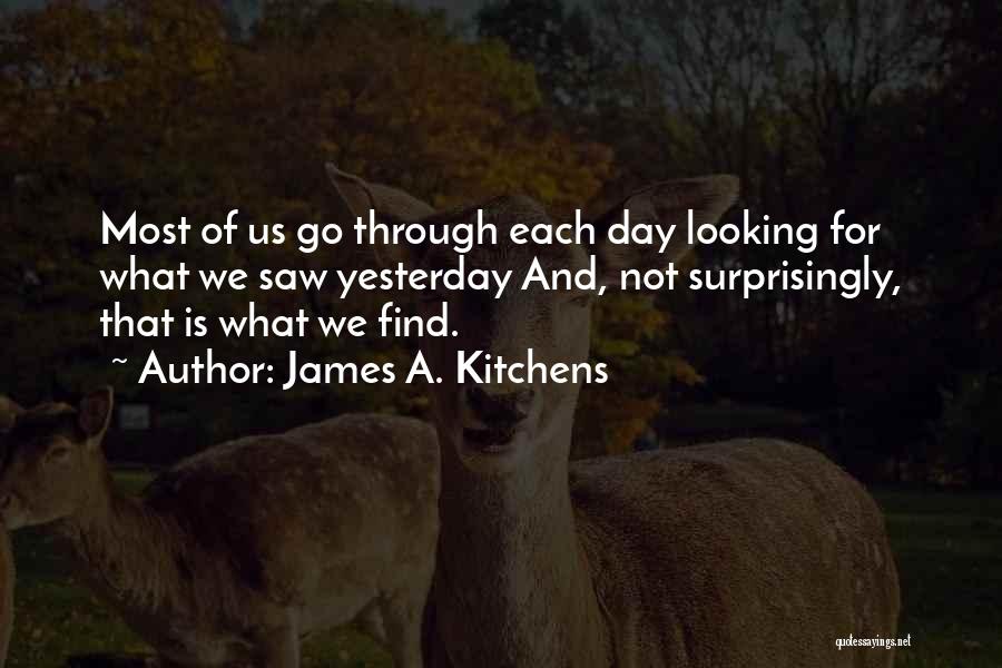 James A. Kitchens Quotes: Most Of Us Go Through Each Day Looking For What We Saw Yesterday And, Not Surprisingly, That Is What We