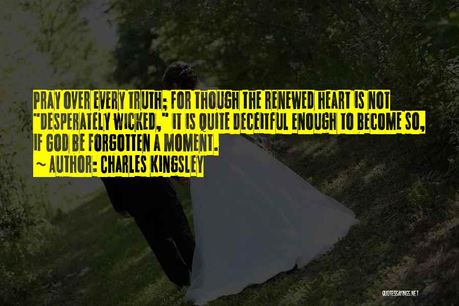 Charles Kingsley Quotes: Pray Over Every Truth; For Though The Renewed Heart Is Not Desperately Wicked, It Is Quite Deceitful Enough To Become