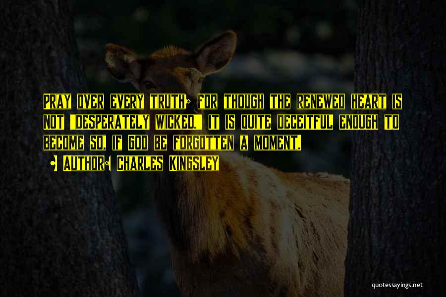 Charles Kingsley Quotes: Pray Over Every Truth; For Though The Renewed Heart Is Not Desperately Wicked, It Is Quite Deceitful Enough To Become