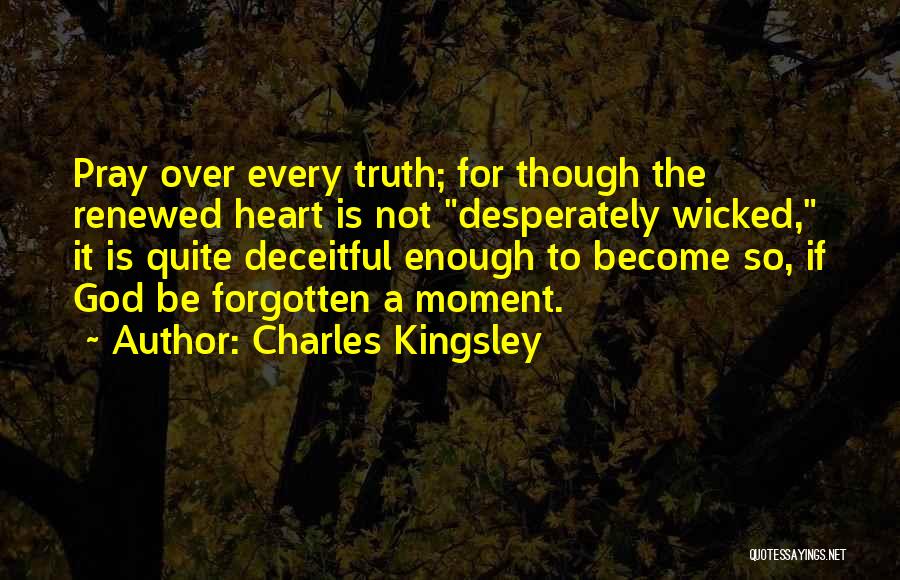 Charles Kingsley Quotes: Pray Over Every Truth; For Though The Renewed Heart Is Not Desperately Wicked, It Is Quite Deceitful Enough To Become