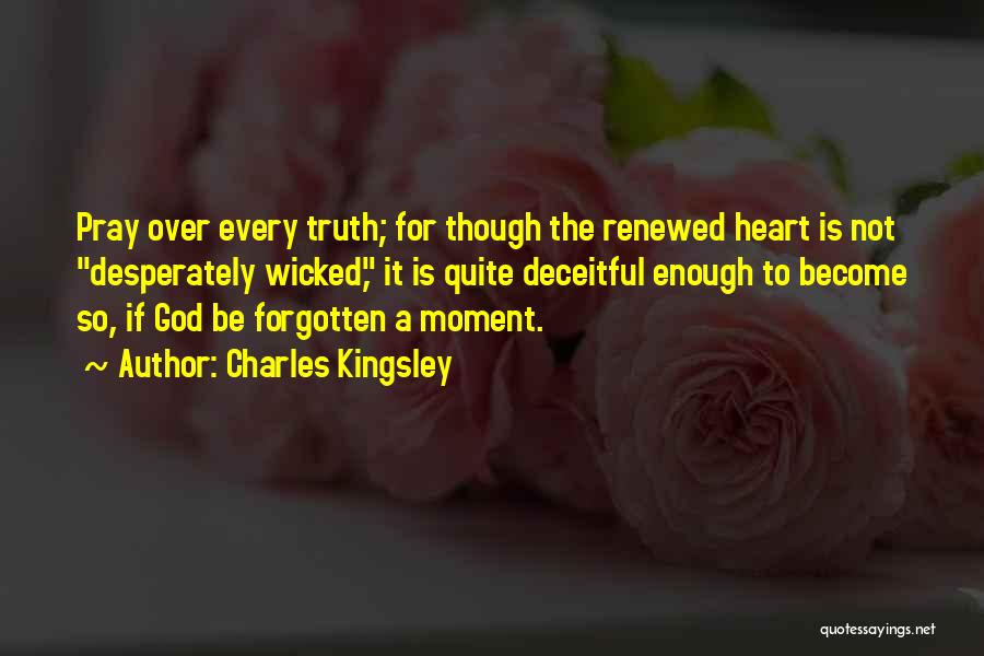 Charles Kingsley Quotes: Pray Over Every Truth; For Though The Renewed Heart Is Not Desperately Wicked, It Is Quite Deceitful Enough To Become