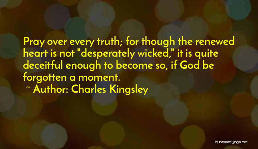 Charles Kingsley Quotes: Pray Over Every Truth; For Though The Renewed Heart Is Not Desperately Wicked, It Is Quite Deceitful Enough To Become