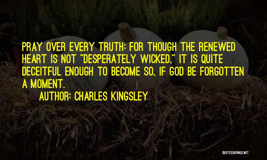 Charles Kingsley Quotes: Pray Over Every Truth; For Though The Renewed Heart Is Not Desperately Wicked, It Is Quite Deceitful Enough To Become