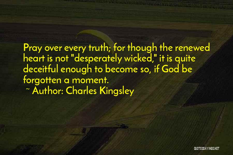 Charles Kingsley Quotes: Pray Over Every Truth; For Though The Renewed Heart Is Not Desperately Wicked, It Is Quite Deceitful Enough To Become