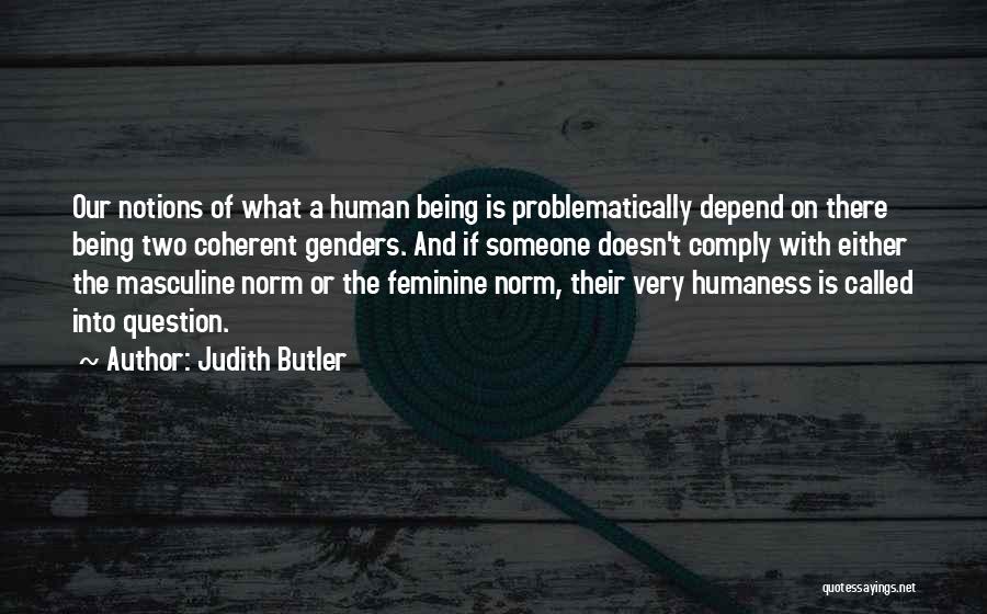 Judith Butler Quotes: Our Notions Of What A Human Being Is Problematically Depend On There Being Two Coherent Genders. And If Someone Doesn't