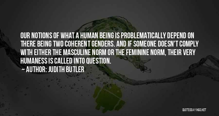 Judith Butler Quotes: Our Notions Of What A Human Being Is Problematically Depend On There Being Two Coherent Genders. And If Someone Doesn't