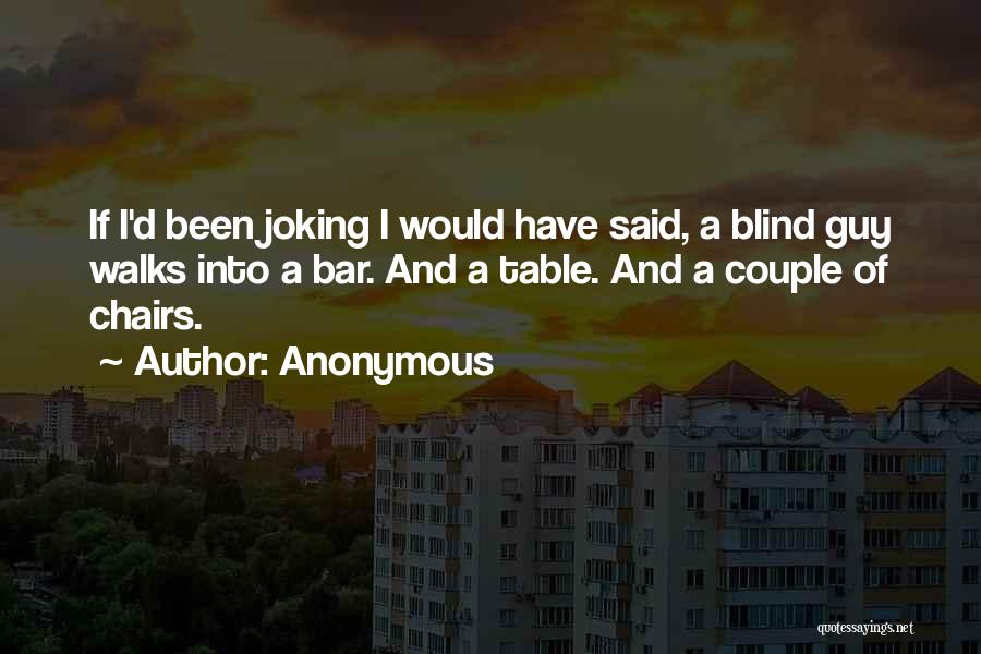 Anonymous Quotes: If I'd Been Joking I Would Have Said, A Blind Guy Walks Into A Bar. And A Table. And A