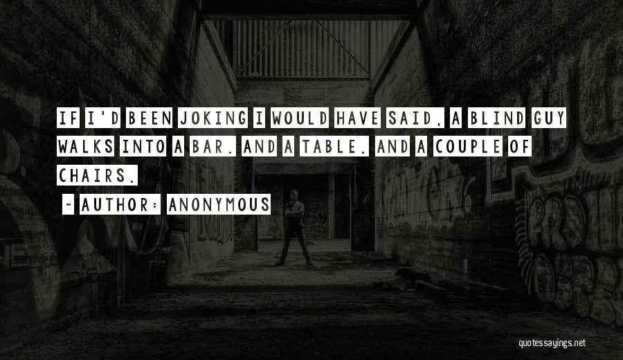 Anonymous Quotes: If I'd Been Joking I Would Have Said, A Blind Guy Walks Into A Bar. And A Table. And A