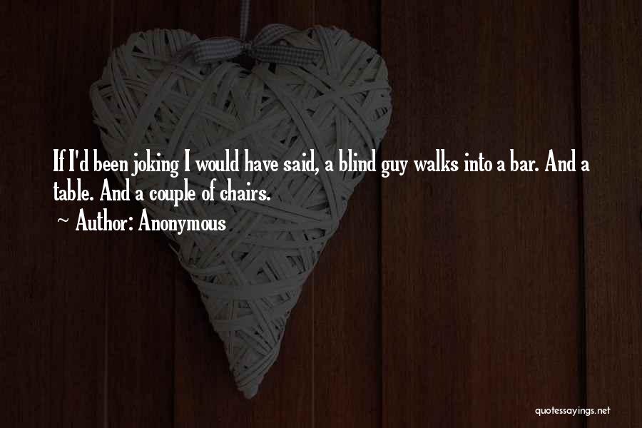 Anonymous Quotes: If I'd Been Joking I Would Have Said, A Blind Guy Walks Into A Bar. And A Table. And A