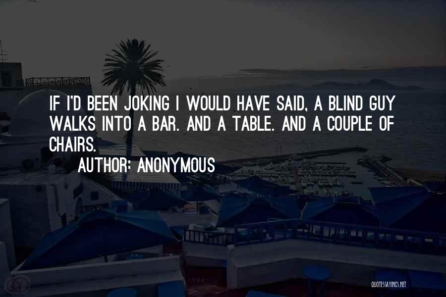 Anonymous Quotes: If I'd Been Joking I Would Have Said, A Blind Guy Walks Into A Bar. And A Table. And A