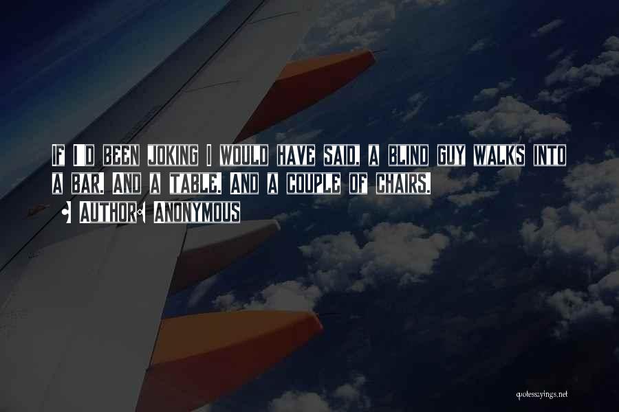 Anonymous Quotes: If I'd Been Joking I Would Have Said, A Blind Guy Walks Into A Bar. And A Table. And A