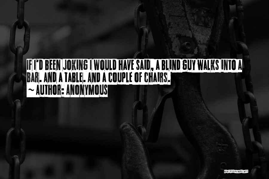 Anonymous Quotes: If I'd Been Joking I Would Have Said, A Blind Guy Walks Into A Bar. And A Table. And A