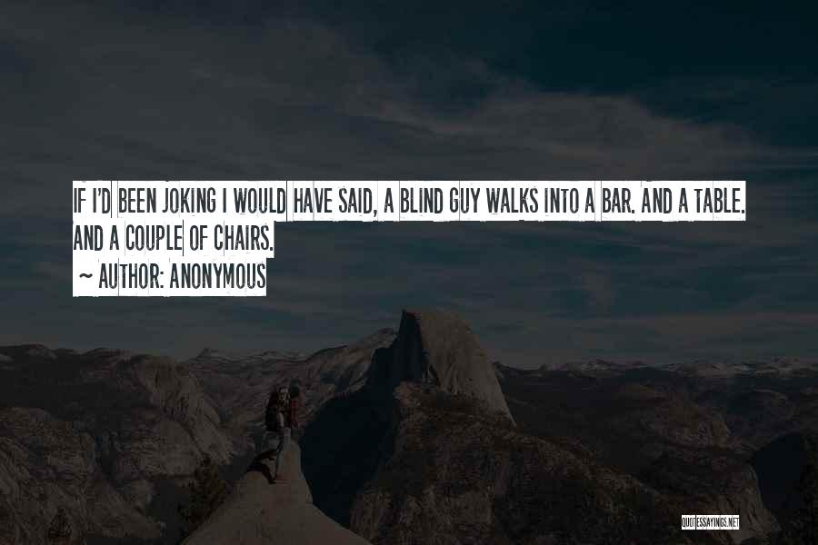 Anonymous Quotes: If I'd Been Joking I Would Have Said, A Blind Guy Walks Into A Bar. And A Table. And A