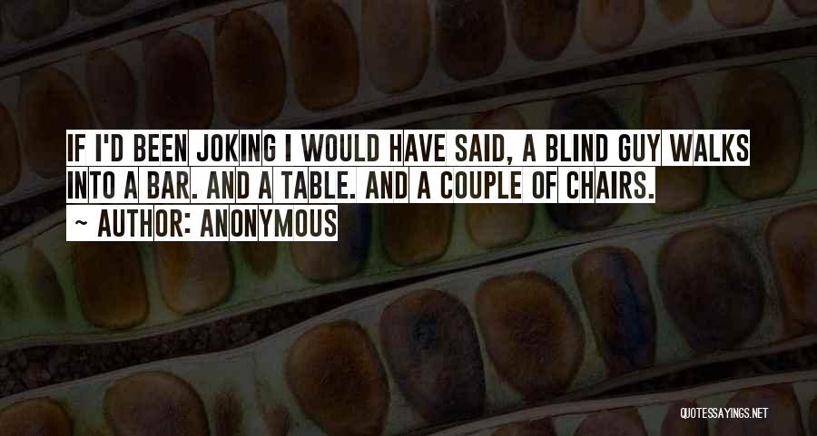 Anonymous Quotes: If I'd Been Joking I Would Have Said, A Blind Guy Walks Into A Bar. And A Table. And A