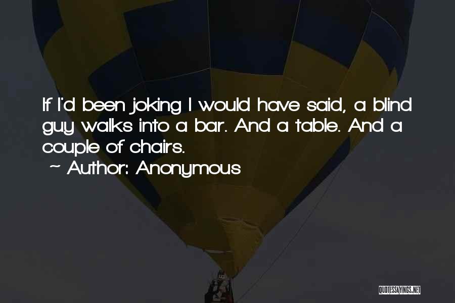 Anonymous Quotes: If I'd Been Joking I Would Have Said, A Blind Guy Walks Into A Bar. And A Table. And A