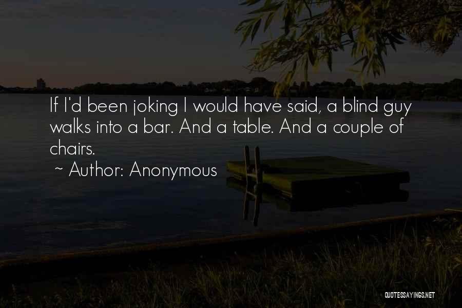 Anonymous Quotes: If I'd Been Joking I Would Have Said, A Blind Guy Walks Into A Bar. And A Table. And A