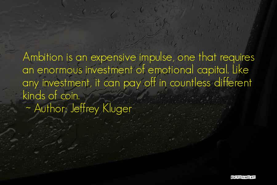 Jeffrey Kluger Quotes: Ambition Is An Expensive Impulse, One That Requires An Enormous Investment Of Emotional Capital. Like Any Investment, It Can Pay