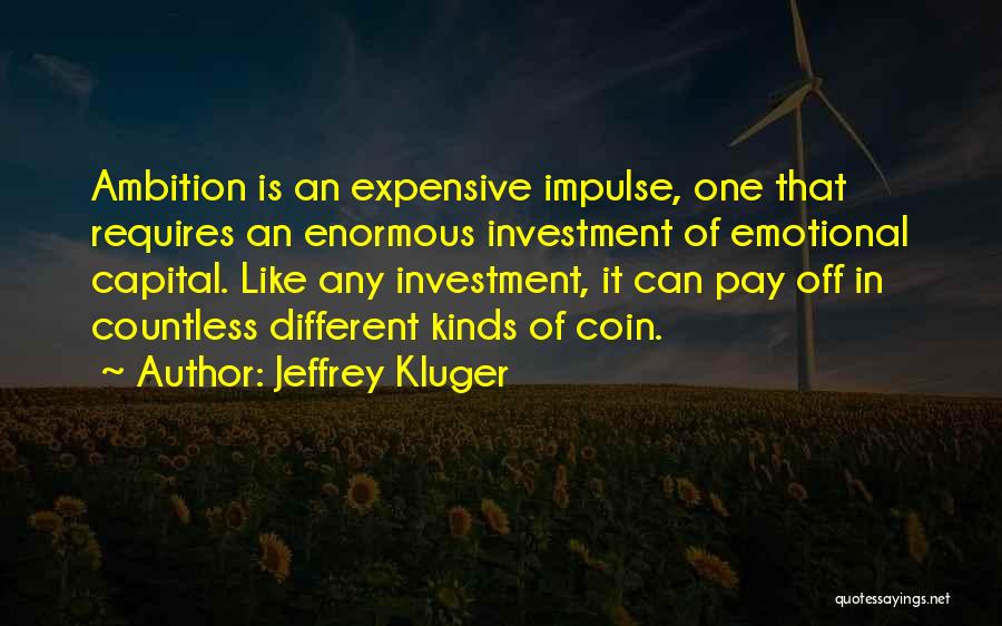 Jeffrey Kluger Quotes: Ambition Is An Expensive Impulse, One That Requires An Enormous Investment Of Emotional Capital. Like Any Investment, It Can Pay