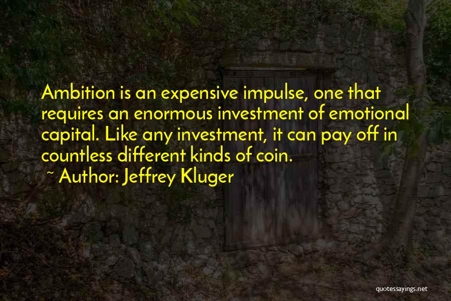 Jeffrey Kluger Quotes: Ambition Is An Expensive Impulse, One That Requires An Enormous Investment Of Emotional Capital. Like Any Investment, It Can Pay