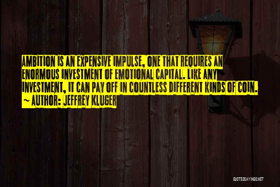 Jeffrey Kluger Quotes: Ambition Is An Expensive Impulse, One That Requires An Enormous Investment Of Emotional Capital. Like Any Investment, It Can Pay