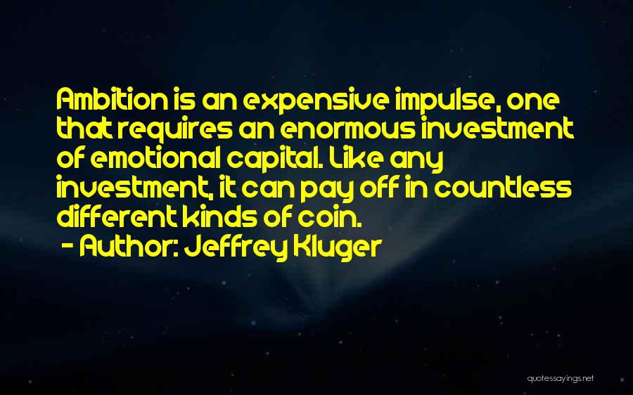 Jeffrey Kluger Quotes: Ambition Is An Expensive Impulse, One That Requires An Enormous Investment Of Emotional Capital. Like Any Investment, It Can Pay