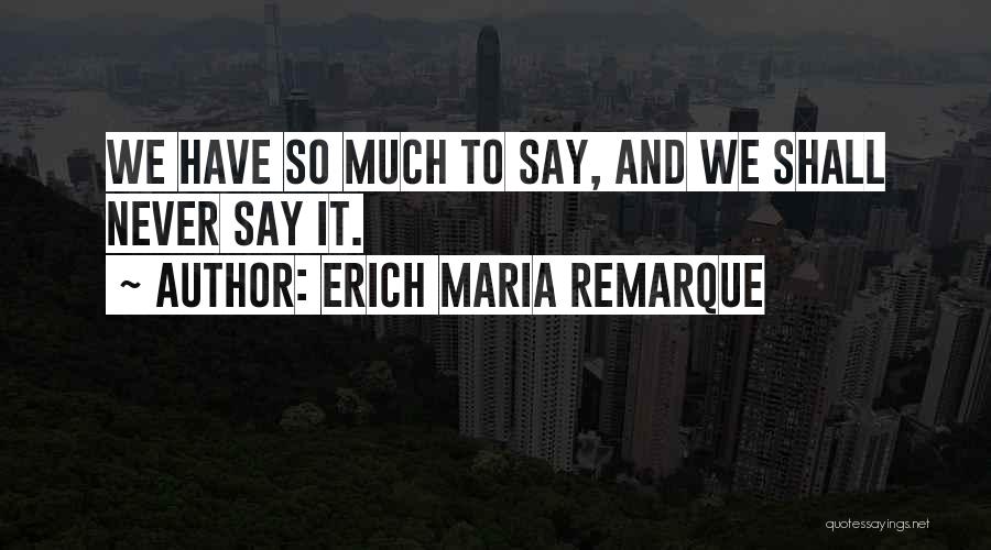 Erich Maria Remarque Quotes: We Have So Much To Say, And We Shall Never Say It.