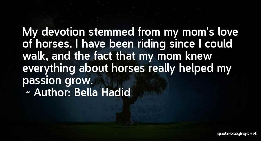 Bella Hadid Quotes: My Devotion Stemmed From My Mom's Love Of Horses. I Have Been Riding Since I Could Walk, And The Fact