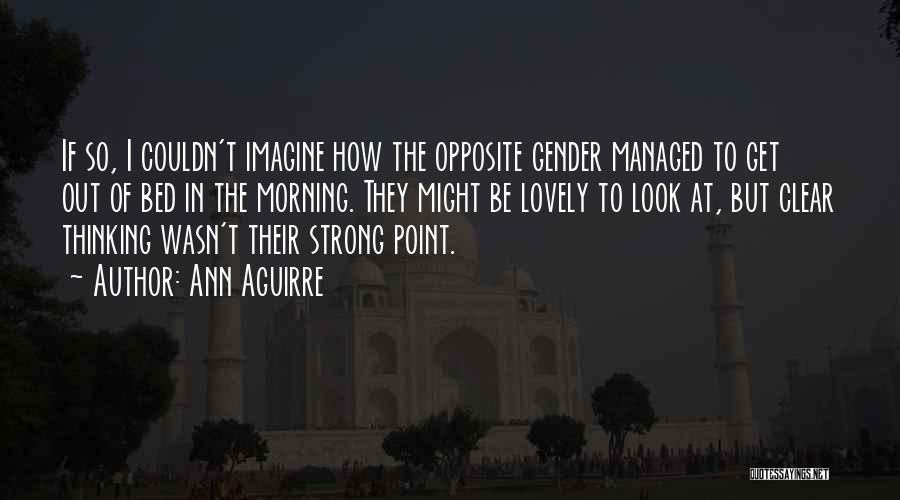 Ann Aguirre Quotes: If So, I Couldn't Imagine How The Opposite Gender Managed To Get Out Of Bed In The Morning. They Might