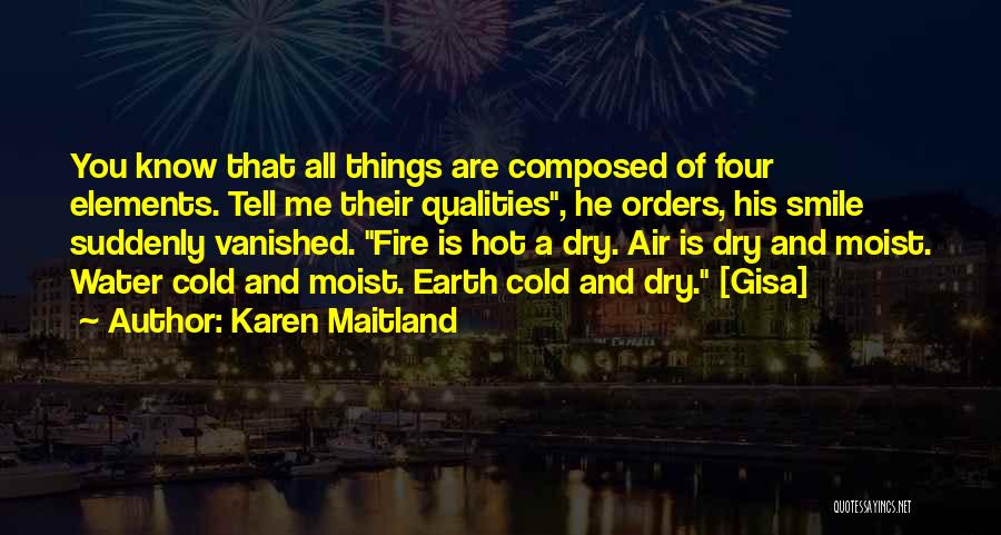 Karen Maitland Quotes: You Know That All Things Are Composed Of Four Elements. Tell Me Their Qualities, He Orders, His Smile Suddenly Vanished.