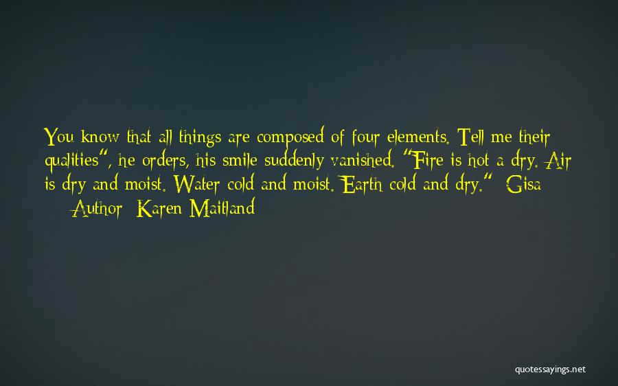 Karen Maitland Quotes: You Know That All Things Are Composed Of Four Elements. Tell Me Their Qualities, He Orders, His Smile Suddenly Vanished.