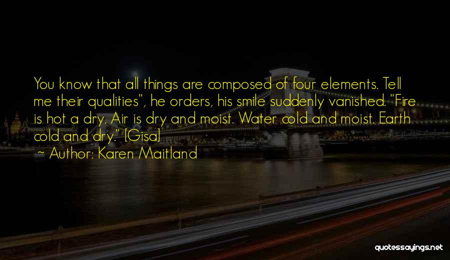 Karen Maitland Quotes: You Know That All Things Are Composed Of Four Elements. Tell Me Their Qualities, He Orders, His Smile Suddenly Vanished.