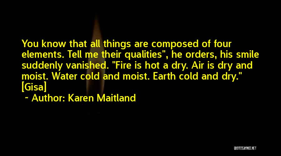 Karen Maitland Quotes: You Know That All Things Are Composed Of Four Elements. Tell Me Their Qualities, He Orders, His Smile Suddenly Vanished.