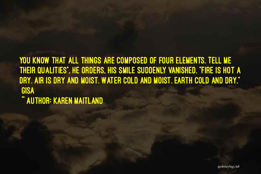 Karen Maitland Quotes: You Know That All Things Are Composed Of Four Elements. Tell Me Their Qualities, He Orders, His Smile Suddenly Vanished.