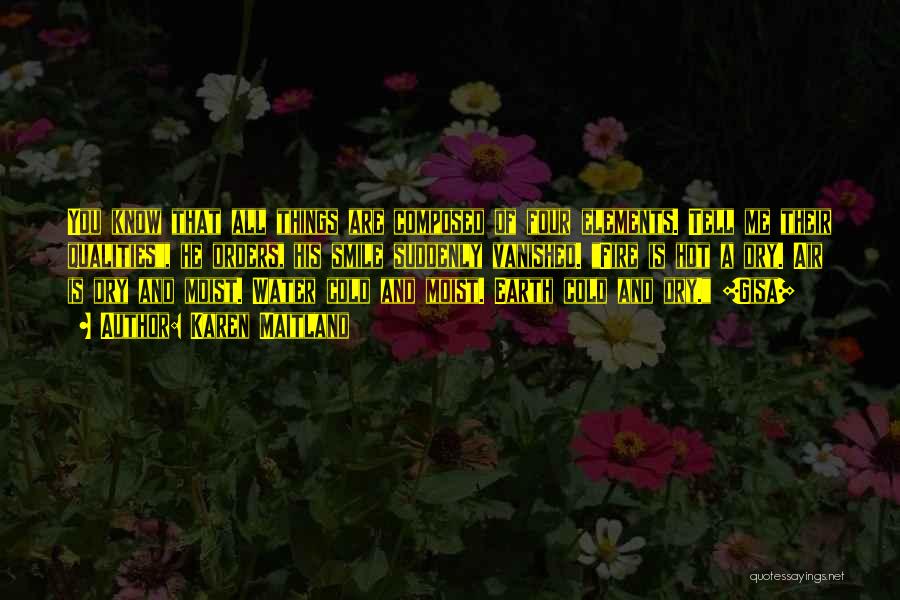 Karen Maitland Quotes: You Know That All Things Are Composed Of Four Elements. Tell Me Their Qualities, He Orders, His Smile Suddenly Vanished.