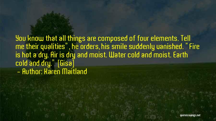 Karen Maitland Quotes: You Know That All Things Are Composed Of Four Elements. Tell Me Their Qualities, He Orders, His Smile Suddenly Vanished.