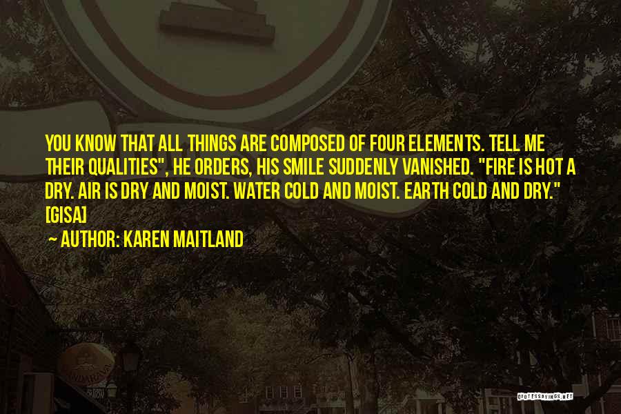 Karen Maitland Quotes: You Know That All Things Are Composed Of Four Elements. Tell Me Their Qualities, He Orders, His Smile Suddenly Vanished.