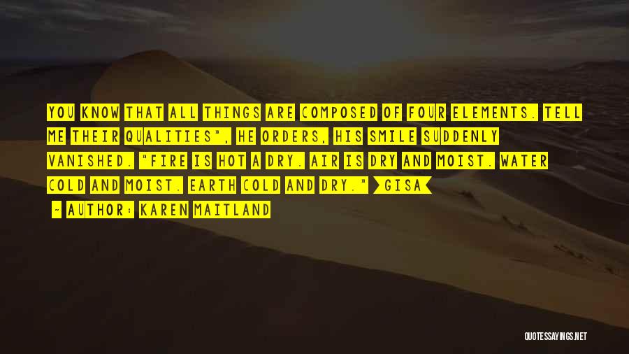 Karen Maitland Quotes: You Know That All Things Are Composed Of Four Elements. Tell Me Their Qualities, He Orders, His Smile Suddenly Vanished.