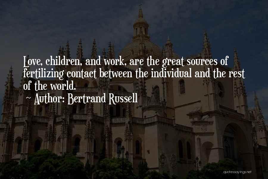 Bertrand Russell Quotes: Love, Children, And Work, Are The Great Sources Of Fertilizing Contact Between The Individual And The Rest Of The World.