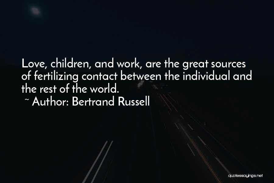 Bertrand Russell Quotes: Love, Children, And Work, Are The Great Sources Of Fertilizing Contact Between The Individual And The Rest Of The World.