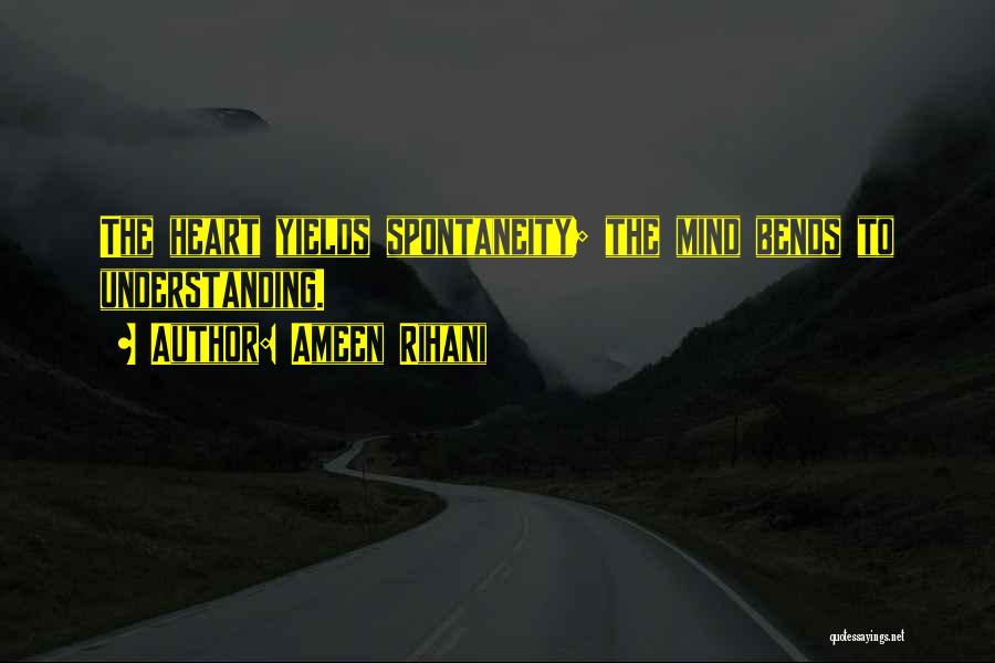 Ameen Rihani Quotes: The Heart Yields Spontaneity; The Mind Bends To Understanding.