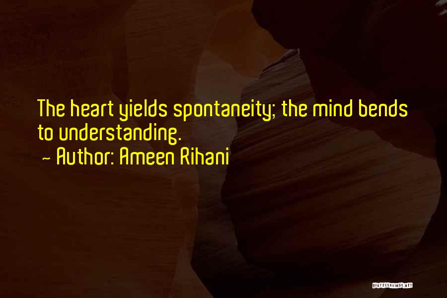 Ameen Rihani Quotes: The Heart Yields Spontaneity; The Mind Bends To Understanding.