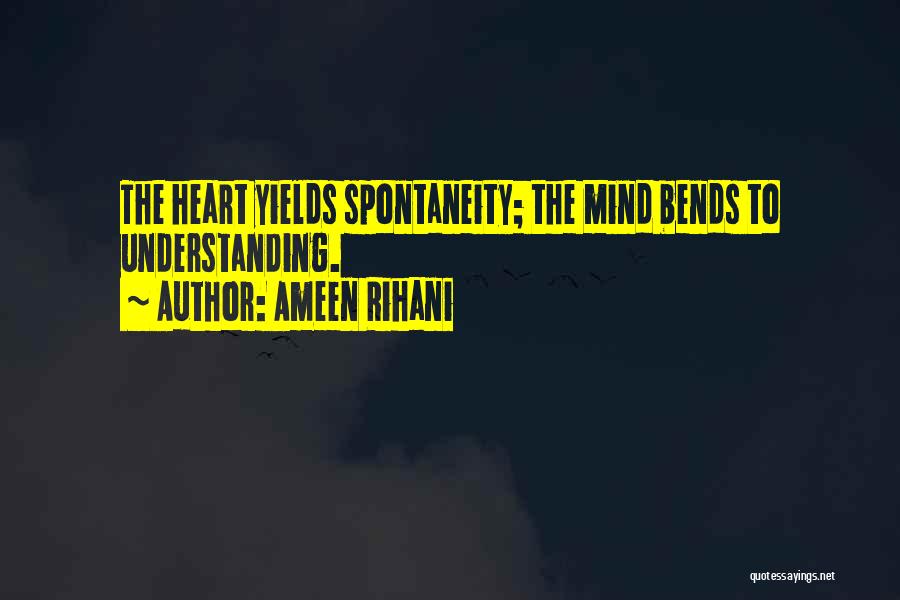 Ameen Rihani Quotes: The Heart Yields Spontaneity; The Mind Bends To Understanding.