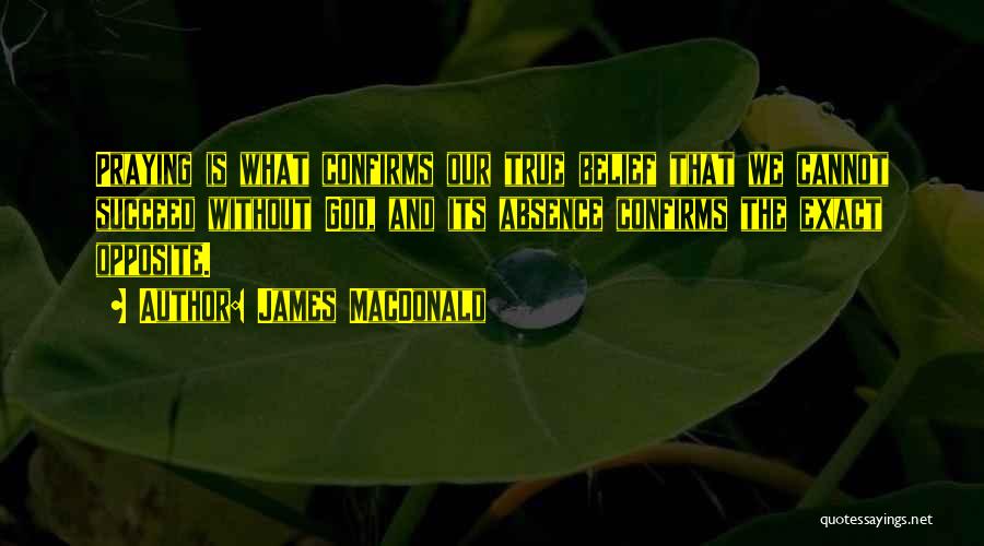 James MacDonald Quotes: Praying Is What Confirms Our True Belief That We Cannot Succeed Without God, And Its Absence Confirms The Exact Opposite.