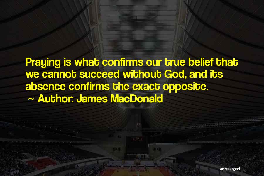 James MacDonald Quotes: Praying Is What Confirms Our True Belief That We Cannot Succeed Without God, And Its Absence Confirms The Exact Opposite.