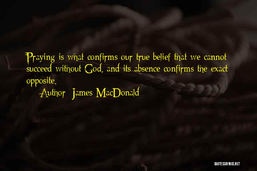 James MacDonald Quotes: Praying Is What Confirms Our True Belief That We Cannot Succeed Without God, And Its Absence Confirms The Exact Opposite.